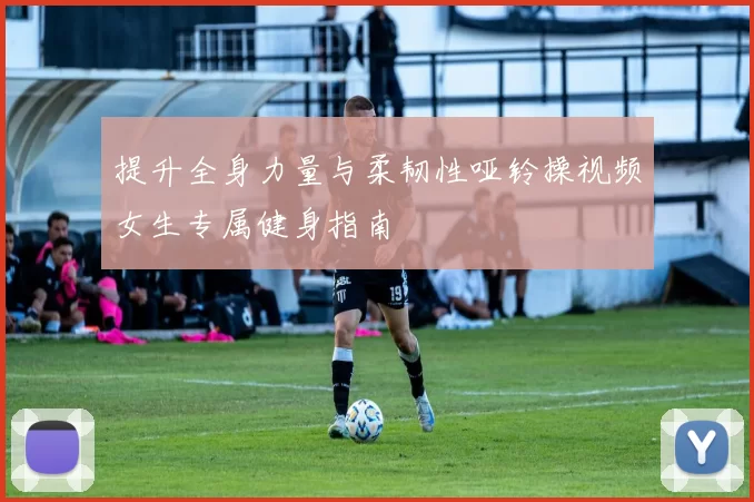 提升全身力量与柔韧性哑铃操视频女生专属健身指南