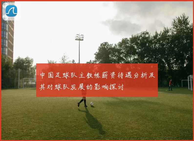 中国足球队主教练薪资待遇分析及其对球队发展的影响探讨