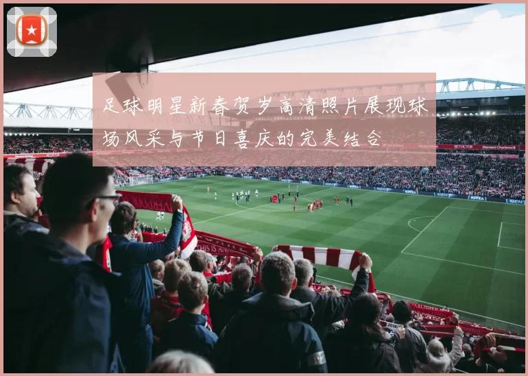 足球明星新春贺岁高清照片展现球场风采与节日喜庆的完美结合