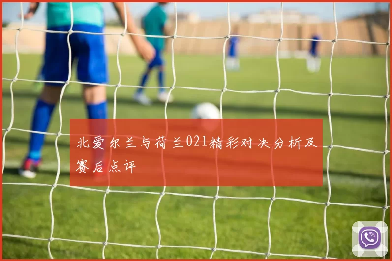 北爱尔兰与荷兰021精彩对决分析及赛后点评
