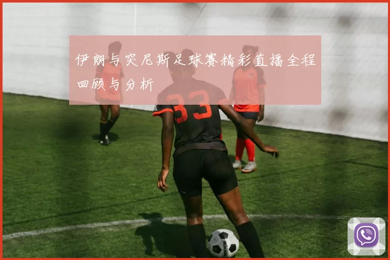 伊朗与突尼斯足球赛精彩直播全程回顾与分析
