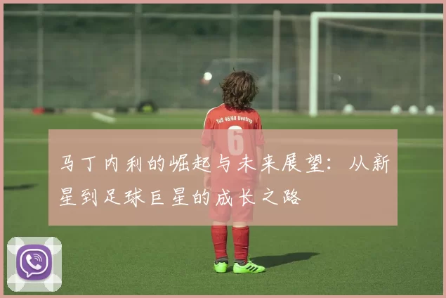马丁内利的崛起与未来展望：从新星到足球巨星的成长之路