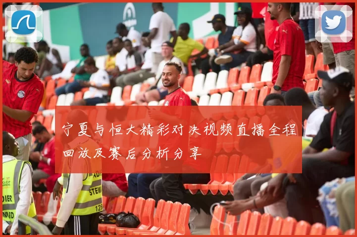 宁夏与恒大精彩对决视频直播全程回放及赛后分析分享