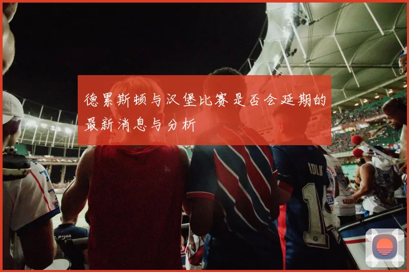 德累斯顿与汉堡比赛是否会延期的最新消息与分析