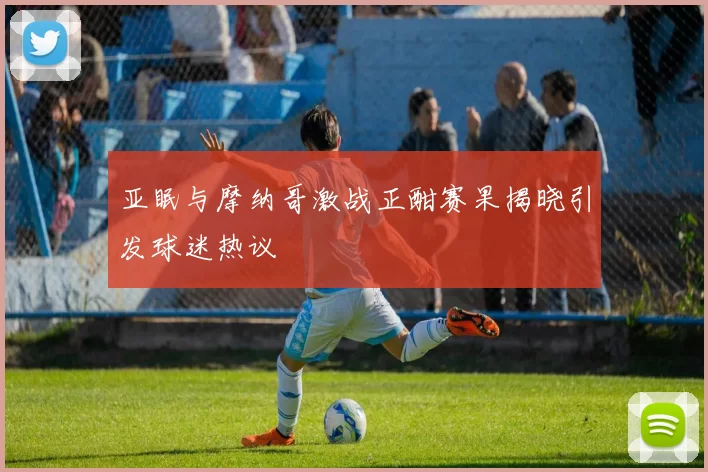 亚眠与摩纳哥激战正酣赛果揭晓引发球迷热议