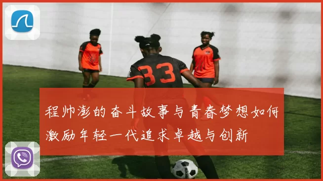 程帅澎的奋斗故事与青春梦想如何激励年轻一代追求卓越与创新