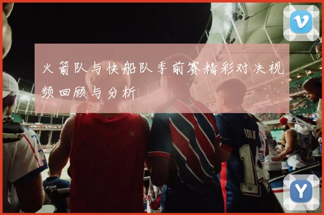 火箭队与快船队季前赛精彩对决视频回顾与分析