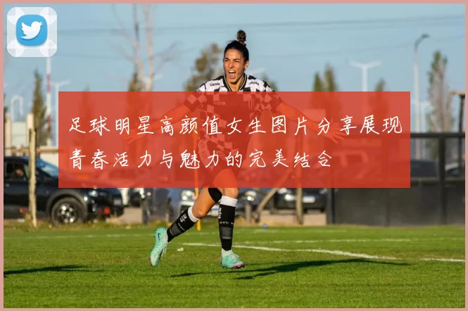 足球明星高颜值女生图片分享展现青春活力与魅力的完美结合