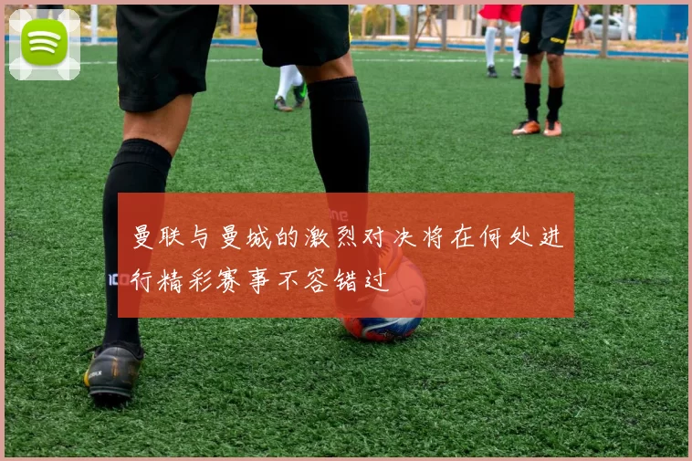 曼联与曼城的激烈对决将在何处进行精彩赛事不容错过