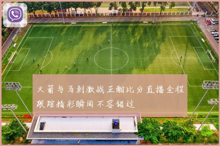 火箭与马刺激战正酣比分直播全程跟踪精彩瞬间不容错过