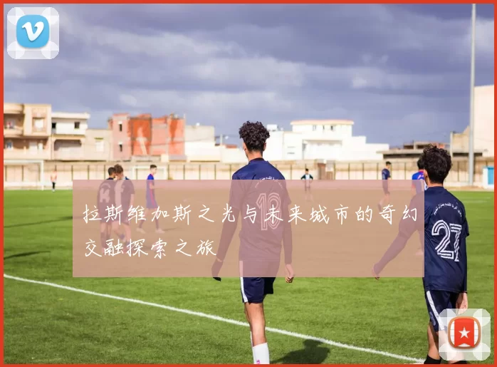 拉斯维加斯之光与未来城市的奇幻交融探索之旅